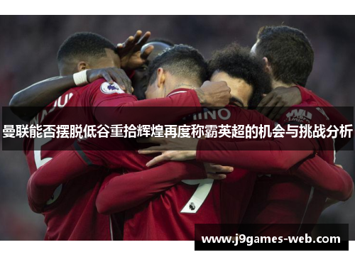 曼联能否摆脱低谷重拾辉煌再度称霸英超的机会与挑战分析