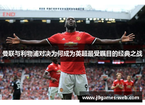 曼联与利物浦对决为何成为英超最受瞩目的经典之战