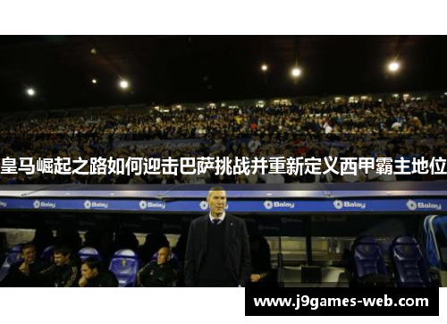 皇马崛起之路如何迎击巴萨挑战并重新定义西甲霸主地位