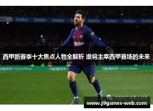 西甲新赛季十大焦点人物全解析 谁将主宰西甲赛场的未来