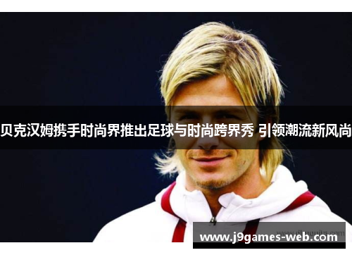 贝克汉姆携手时尚界推出足球与时尚跨界秀 引领潮流新风尚