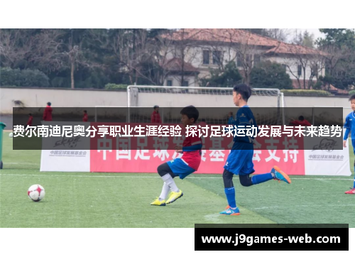 费尔南迪尼奥分享职业生涯经验 探讨足球运动发展与未来趋势