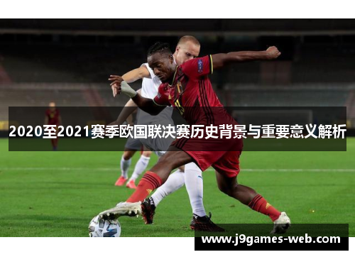 2020至2021赛季欧国联决赛历史背景与重要意义解析