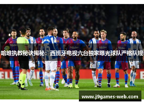 哈维执教秘诀揭秘：西班牙电视六台独家曝光球队严格队规