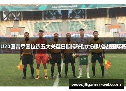 U20国青泰国拉练五大关键日期揭秘助力球队备战国际赛