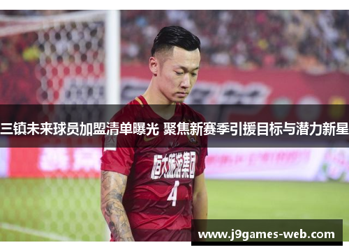三镇未来球员加盟清单曝光 聚焦新赛季引援目标与潜力新星