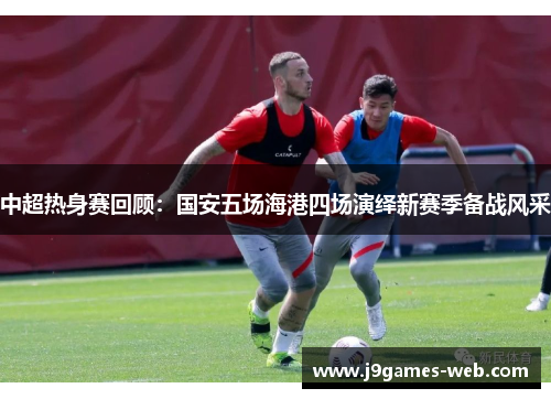 中超热身赛回顾：国安五场海港四场演绎新赛季备战风采